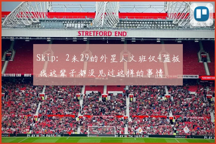 Skip：2米29的外星人文班仅4篮板 我这辈子都没见过这样的事情