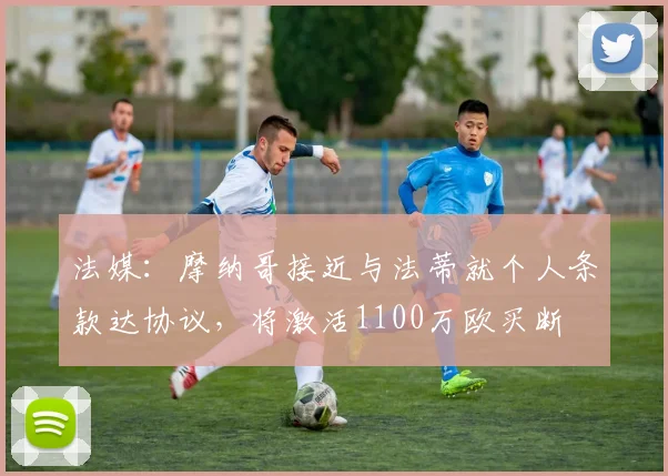 法媒：摩纳哥接近与法蒂就个人条款达协议，将激活1100万欧买断
