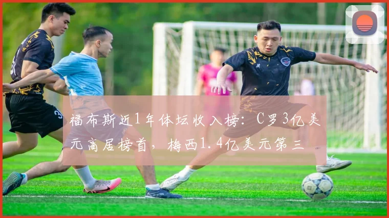福布斯近1年体坛收入榜：C罗3亿美元高居榜首，梅西1.4亿美元第三
