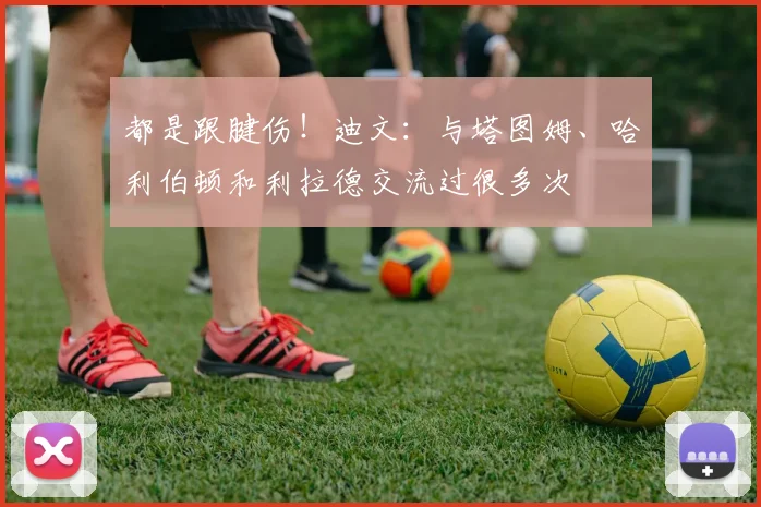 都是跟腱伤！迪文：与塔图姆、哈利伯顿和利拉德交流过很多次