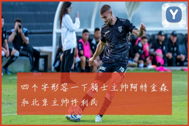 四个字形容一下骑士主帅阿特金森和北京主帅许利民