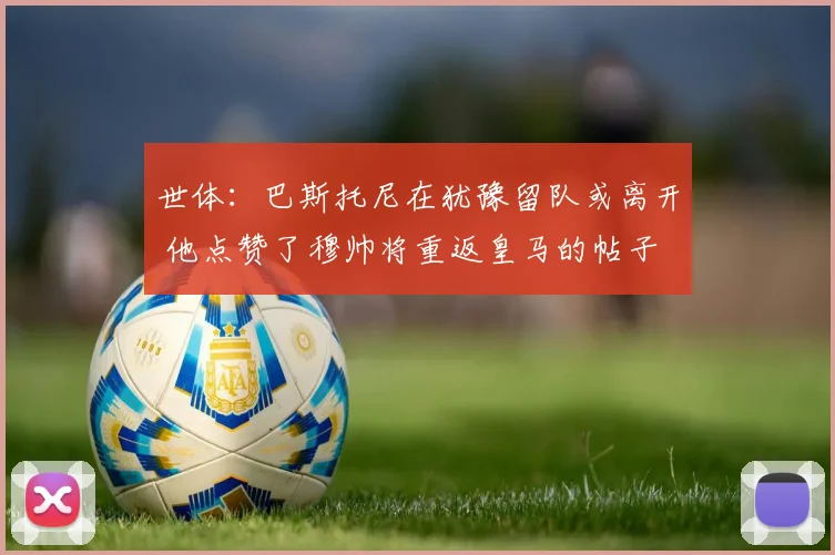 世体：巴斯托尼在犹豫留队或离开 他点赞了穆帅将重返皇马的帖子